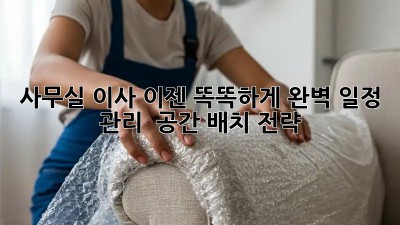 사무실 이사, 이젠 똑똑하게! 완벽 일정 관리 & 공간 배치 전략
